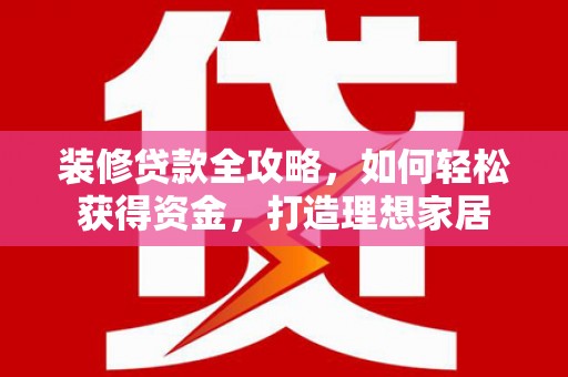 本溪装修贷款全攻略，如何轻松获得资金，打造理想家居