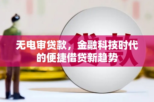本溪无电审贷款，金融科技时代的便捷借贷新趋势