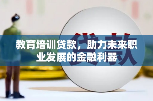 本溪教育培训贷款，助力未来职业发展的金融利器
