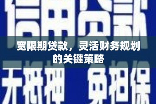 本溪宽限期贷款，灵活财务规划的关键策略