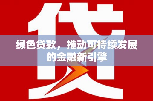本溪绿色贷款，推动可持续发展的金融新引擎