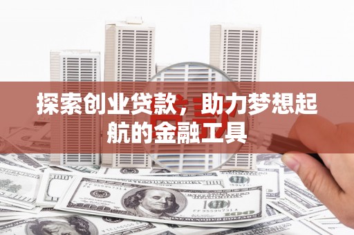 本溪探索创业贷款，助力梦想起航的金融工具