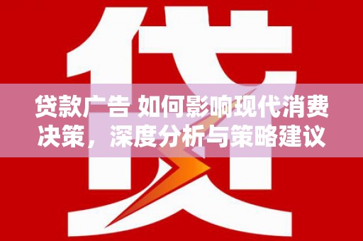 本溪贷款广告 如何影响现代消费决策，深度分析与策略建议
