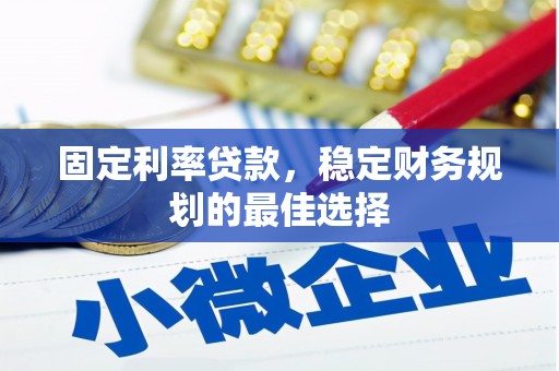 本溪固定利率贷款，稳定财务规划的最佳选择