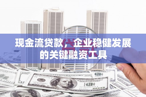 本溪现金流贷款，企业稳健发展的关键融资工具