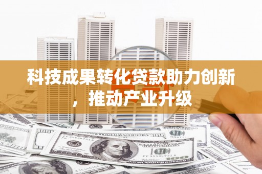 本溪科技成果转化贷款助力创新，推动产业升级