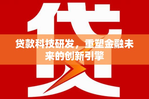 本溪贷款科技研发，重塑金融未来的创新引擎