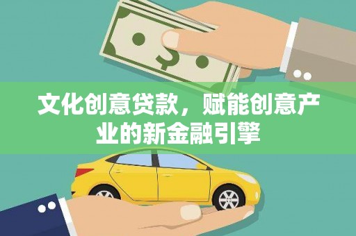 本溪文化创意贷款，赋能创意产业的新金融引擎