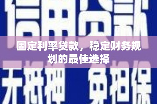 本溪固定利率贷款，稳定财务规划的最佳选择