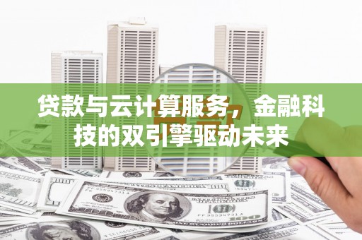 本溪贷款与云计算服务，金融科技的双引擎驱动未来