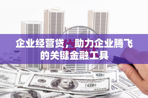 本溪企业经营贷，助力企业腾飞的关键金融工具