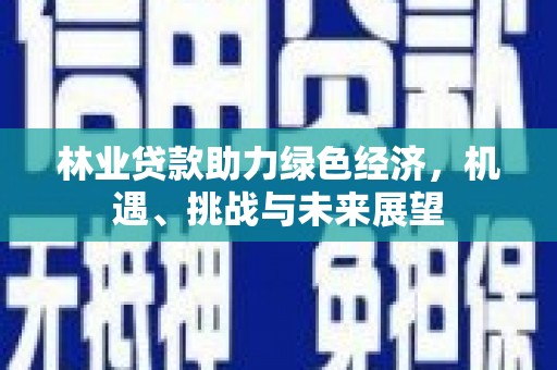 本溪林业贷款助力绿色经济，机遇、挑战与未来展望