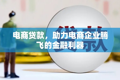 本溪电商贷款，助力电商企业腾飞的金融利器