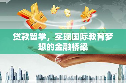 本溪贷款留学，实现国际教育梦想的金融桥梁
