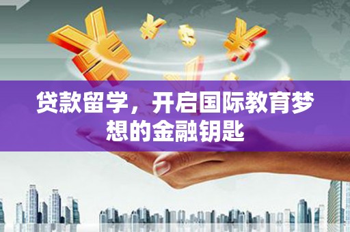 本溪贷款留学，开启国际教育梦想的金融钥匙