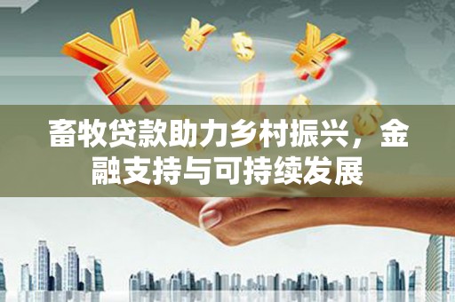 本溪畜牧贷款助力乡村振兴，金融支持与可持续发展