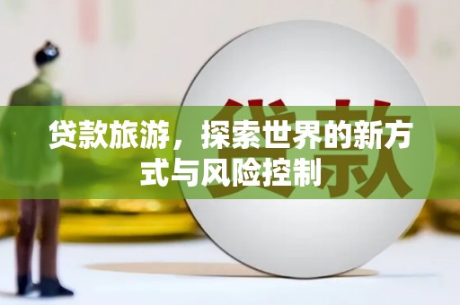 本溪贷款旅游，探索世界的新方式与风险控制