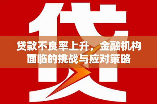 本溪贷款不良率上升，金融机构面临的挑战与应对策略