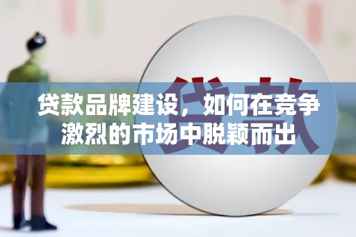 本溪贷款品牌建设，如何在竞争激烈的市场中脱颖而出