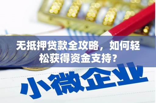 本溪无抵押贷款全攻略，如何轻松获得资金支持？
