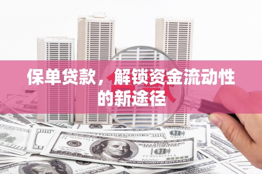 本溪保单贷款，解锁资金流动性的新途径