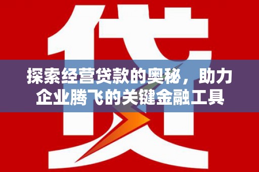 本溪探索经营贷款的奥秘，助力企业腾飞的关键金融工具