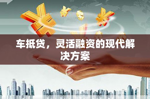 本溪车抵贷，灵活融资的现代解决方案