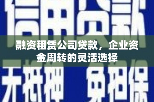 本溪融资租赁公司贷款，企业资金周转的灵活选择