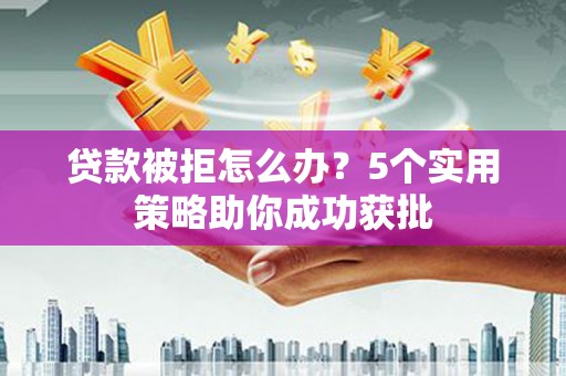 本溪贷款被拒怎么办？5个实用策略助你成功获批