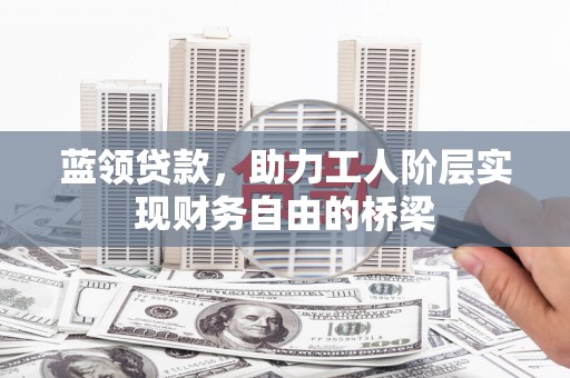 本溪蓝领贷款，助力工人阶层实现财务自由的桥梁