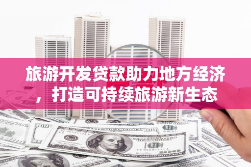 本溪旅游开发贷款助力地方经济，打造可持续旅游新生态