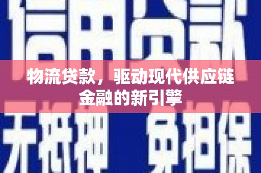 本溪物流贷款，驱动现代供应链金融的新引擎