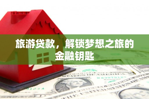 本溪旅游贷款，解锁梦想之旅的金融钥匙
