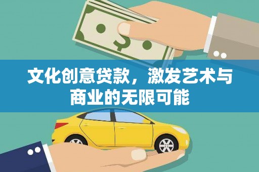 本溪文化创意贷款，激发艺术与商业的无限可能
