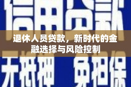 本溪退休人员贷款，新时代的金融选择与风险控制