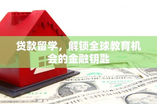 本溪贷款留学，解锁全球教育机会的金融钥匙