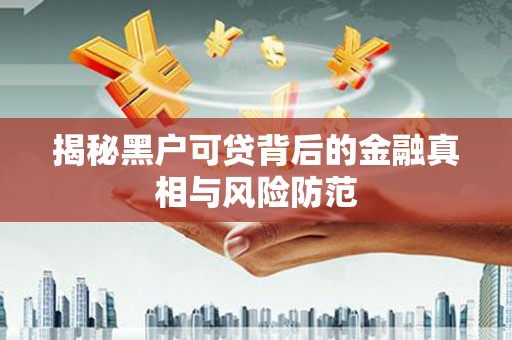 本溪揭秘黑户可贷背后的金融真相与风险防范