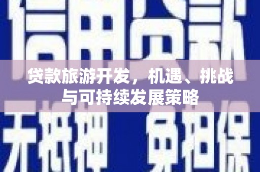 本溪贷款旅游开发，机遇、挑战与可持续发展策略