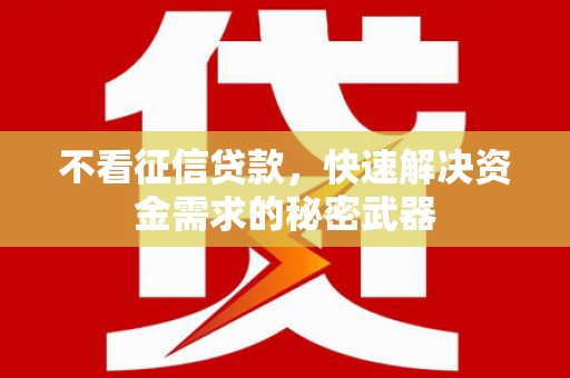 本溪不看征信贷款，快速解决资金需求的秘密武器