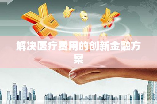 本溪解决医疗费用的创新金融方案