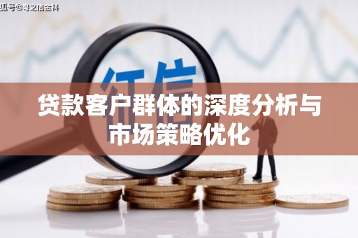 本溪贷款客户群体的深度分析与市场策略优化