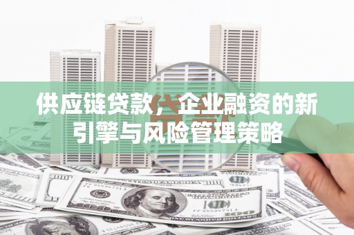 本溪供应链贷款，企业融资的新引擎与风险管理策略