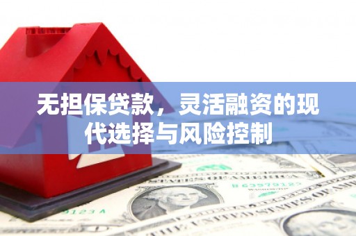本溪无担保贷款，灵活融资的现代选择与风险控制