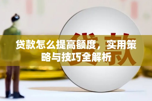 本溪贷款怎么提高额度，实用策略与技巧全解析