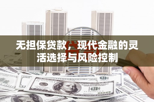 本溪无担保贷款，现代金融的灵活选择与风险控制