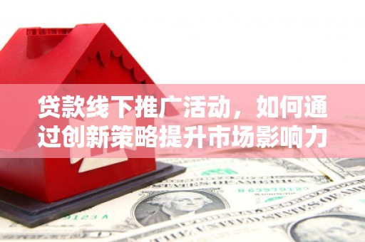 本溪贷款线下推广活动，如何通过创新策略提升市场影响力