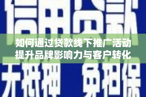 本溪如何通过贷款线下推广活动提升品牌影响力与客户转化率