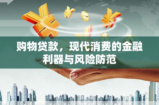 本溪购物贷款，现代消费的金融利器与风险防范