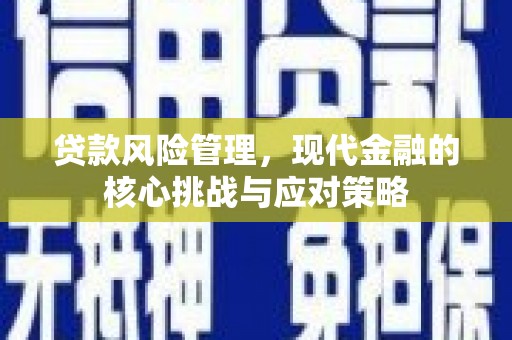 本溪贷款风险管理，现代金融的核心挑战与应对策略