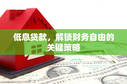 本溪低息贷款，解锁财务自由的关键策略